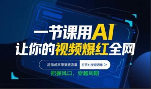 一节课用AI让你的视频爆红全网，超低成本测赛道流量，打开AI变现思维，把握风口，穿越周期-KJ分享
