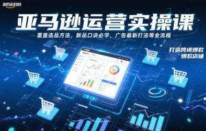 亚马逊运营实操课，覆盖选品方法、新品口诀必学、广告最新打法等全流程，打造跨境爆款店铺(更新4月)-KJ分享