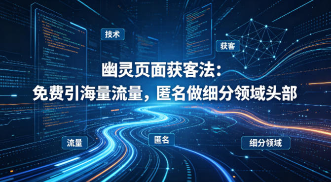 用懂技术！幽灵页面获客法：免费引海量流量，匿名做细分领域头部-KJ分享
