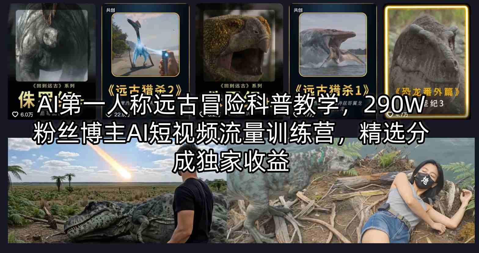 AI第一人称远古冒险科普教学，290W粉丝博主AI短视频流量训练营，精选分成独家收益-KJ分享