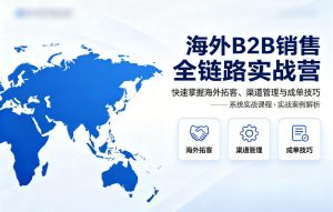 海外B2B销售全链路实战营，快速掌握海外拓客、渠道管理与成单技巧-KJ分享