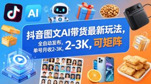抖音图文AI带货最新玩法，全自动发布，单号月收2-3K，可矩阵-KJ分享