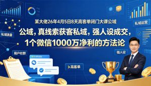 某大佬26年4月5日8天高客单闭门大课公域，真线索获客私域，强人设成交，1个微信1000W净利的方法论-KJ分享