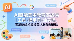 AI赋能美术教育实战课|工具·提示词·全实操,零基础轻松解锁美术教学新玩法-KJ分享