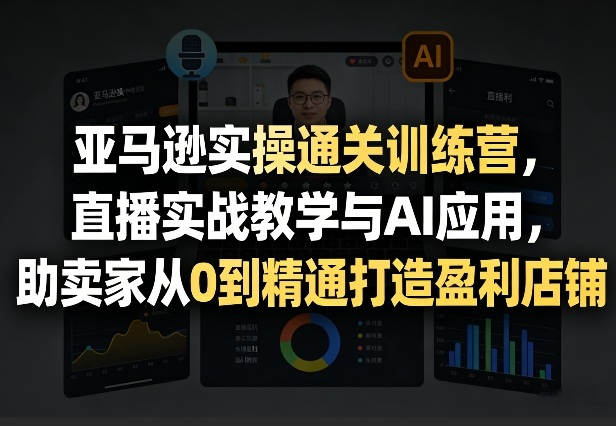 亚马逊实操通关训练营，直播实战教学与AI应用，助卖家从0到精通打造盈利店铺(更新4月29日)-KJ分享