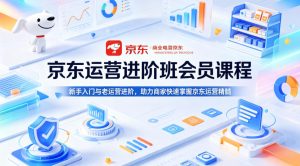京东运营进阶班会员课程，新手入门与老运营进阶，助力商家快速掌握京东运营精髓-KJ分享