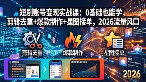 短剧账号变现实战课：0基础也能学，剪辑去重+爆款制作+星图接单，2026流量风口-KJ分享