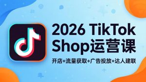 2026TikTok Shop运营课：开店+流量获取+广告投放+达人建联，解锁海外电商掘金路径-KJ分享
