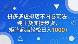 拼多多虚拟店不内卷玩法，纯干货实操步骤，矩阵起店轻松日入 1000+-KJ分享