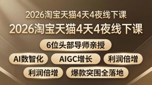 2026淘宝天猫4天4夜线下课：6位头部导师亲授，AI数智化+AIGC增长+利润倍增+爆款突围全落地-KJ分享