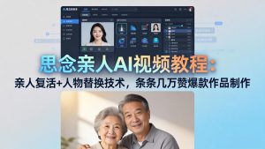 思念亲人AI视频教程：亲人复活+人物替换技术，条条几万赞爆款作品制作-KJ分享