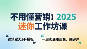 不用懂营销！2025 迷你工作坊课：送填空大纲 + 模板，一周卖课赚现金、圈客户-KJ分享