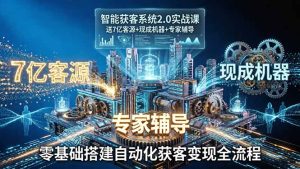 智能获客系统2.0实战课：送7亿客源+现成机器+专家辅导，零基础搭建自动化获客变现全流程-KJ分享