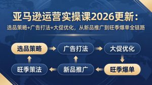 亚马逊运营实操课2026更新：选品策略+广告打法+大促优化，从新品推广到旺季爆单全链路-KJ分享