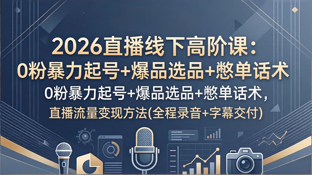 2026直播线下高阶课：0粉暴力起号+爆品选品+憋单话术，直播流量变现方法(全程录音+字幕交付-KJ分享