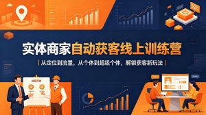实体商家自动获客线上训练营｜从定位到流量，从个体到超级个体，解锁获客新玩法-KJ分享