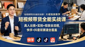 短视频带货全能实战课｜大佬独家教学，真人出镜+实拍+投放全流程，快手+抖音双赛道全覆盖-KJ分享