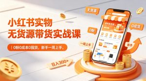 小红书实物无货源带货实战课｜0粉0成本0囤货，新手一周上手，日入300+-KJ分享