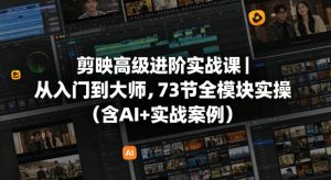 剪映高级进阶实战课｜从入门到大师，73节全模块实操(含AI+实战案例)-KJ分享