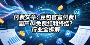 付费文章：豆包官宣付费！国产AI免费红利终结？行业全拆解-KJ分享