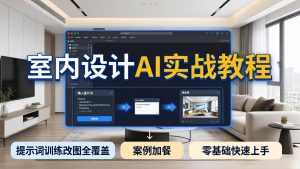 2026室内设计AI实战教程，提示词训练改图全覆盖，搭配案例加餐，零基础也能快速上手-KJ分享