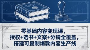 零基础内容变现课，授权+选书+文案+分镜全覆盖，搭建可复制爆款内容生产线-KJ分享