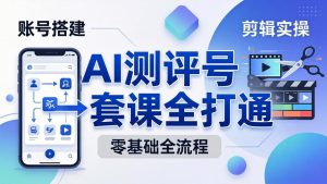 零基础起步怎么做AI测评号？账号搭建、爆款文案、剪辑实操、涨粉变现，一套课全打通-KJ分享