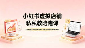 小红书虚拟店铺私教陪跑课，SEO流量+AI创作双驱动，手把手跑通店铺变现闭环-KJ分享