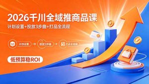2026千川全域推商品课,计划设置+投放3步曲+打品全流程,低预算稳ROI-KJ分享