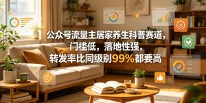 公众号流量主居家养生科普赛道,门槛低,落地性强,转发率比同级别99%都要高-KJ分享