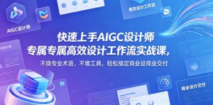 快速上手AIGC设计师专属高效设计工作流实战课，不绕专业术语、不堆工具，轻松搞定商业设计交付-KJ分享