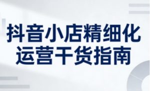 抖音小店精细化运营干货指南新版，助力商家系统提升店铺运营能力(更新26年5月)-KJ分享