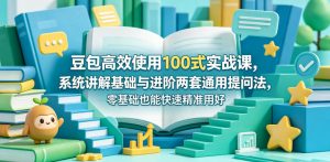 豆包高效使用100式实战课，系统讲解基础与进阶两套通用提问法，零基础也能快速精准用好豆包-KJ分享
