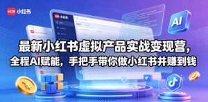 最新小红书虚拟产品实战变现营，全程AI赋能，手把手带你做小红书并赚到钱-KJ分享