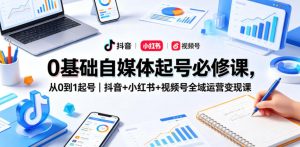 0基础自媒体起号必修课,从0到1起号|抖音+小红书+视频号全域运营变现课-KJ分享