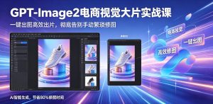 GPT-Image2电商视觉大片实战课，一键出图高效出片，彻底告别手动繁琐修图-KJ分享