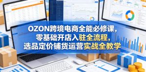 OZON跨境电商全能必修课,零基础开店入驻全流程,选品定价铺货运营实战全教学-KJ分享