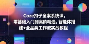 Coze扣子全案系统课,零基础入门到高阶精通,智能体搭建+全品类工作流实战教程-KJ分享