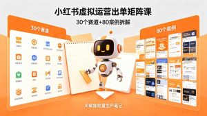 小红书虚拟运营出单矩阵课:30个赛道+80案例拆解,AI赋能批量生产笔记-KJ分享