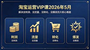 淘宝运营VIP课2026年5月:解决没利润、没流量、没转化、没爆发四大核心难题-KJ分享