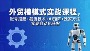 外贸新模式实战课程-更新5月,账号搭建+截流技术+AI矩阵+独家方法实现自动化获客-KJ分享