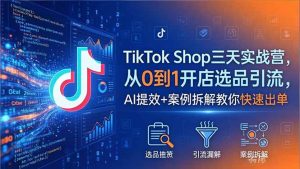 TikTok Shop三天实战营2026年5月,从0到1开店选品引流,AI提效+案例拆解教你快速出单-KJ分享