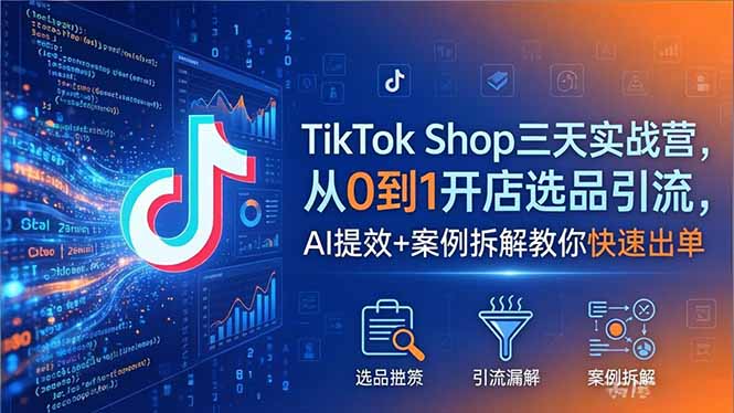 TikTok Shop三天实战营2026年5月，从0到1开店选品引流，AI提效+案例拆解教你快速出单-KJ分享