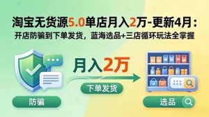 淘宝无货源5.0单店月入2万-更新5月:开店防骗到下单发货,蓝海选品+三店循环玩法全掌握-KJ分享