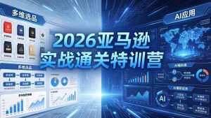 2026亚马逊实战通关特训营-5月8更新,多维选品+渐进式打法+AI应用,从0到1打造盈利店铺-KJ分享
