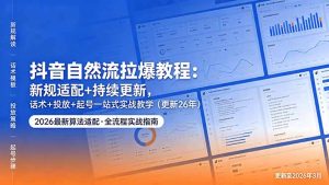 抖音自然流拉爆教程：新规适配+持续更新，话术+投放+起号一站式实战教学(更新26年5月11-KJ分享