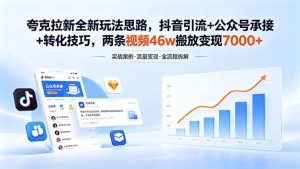 夸克拉新全新玩法思路,抖音引流+公众号承接+转化技巧,两条视频46w搬放 变现7000+-KJ分享