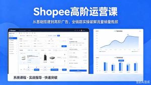 Shopee高阶运营课-2026年5月更新，从基础搭建到高阶广告，全链路实操破解流量销量瓶颈-KJ分享