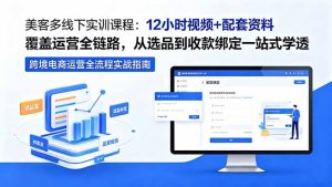 美客多线下实训课程：12小时视频+配套资料覆盖运营全链路，从选品到收款绑定一站式学透-KJ分享