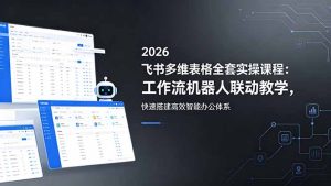 2026飞书多维表格全套实操课程：工作流机器人联动教学，快速搭建高效智能办公体系-KJ分享